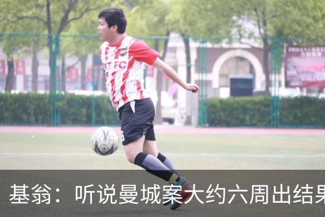 基翁：听说曼城案大约六周出结果，可能根本不严重，交罚款就了事