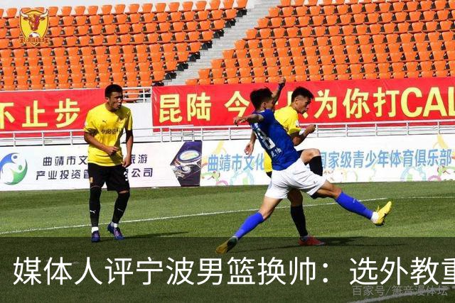 媒体人评宁波男篮换帅：选外教重能力而非头衔 升降级下试错不易