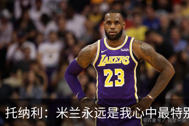 托纳利：米兰永远是我心中最特别的球队，我还是会一直关注他们
