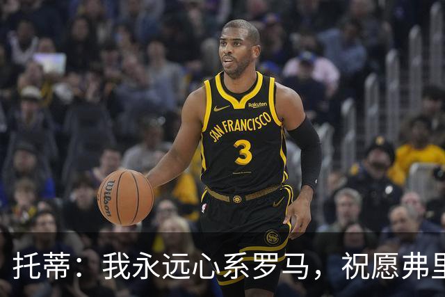 托蒂：我永远心系罗马，祝愿弗里德金家族带领球队越走越远