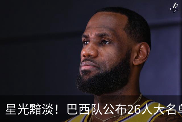 星光黯淡！巴西队公布26人大名单 9人出自非五大联赛