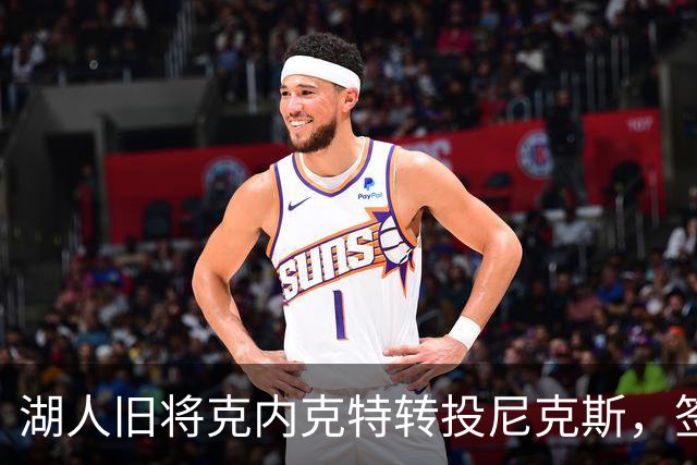 湖人旧将克内克特转投尼克斯，签双向合同