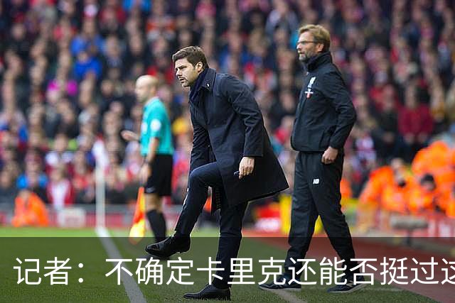 记者：不确定卡里克还能否挺过这一关 换主帅不一定带来长久改变