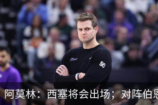 阿莫林：西塞将会出场；对阵伯恩茅斯并非决战