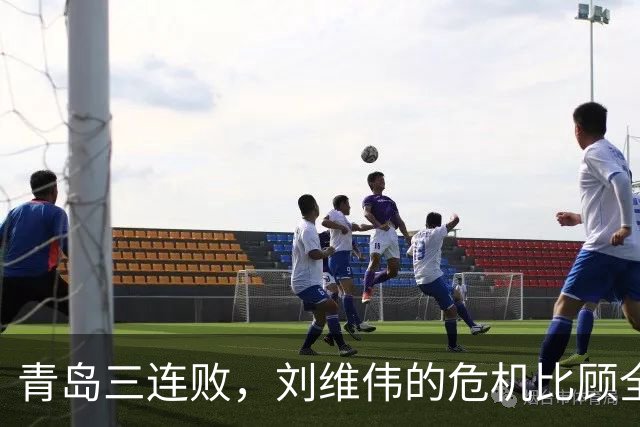 青岛三连败，刘维伟的危机比顾全更安静，却也更难救